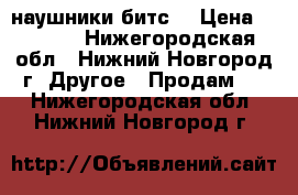 наушники битс. › Цена ­ 1 500 - Нижегородская обл., Нижний Новгород г. Другое » Продам   . Нижегородская обл.,Нижний Новгород г.